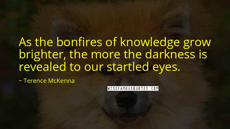 Terence McKenna Quotes: As the bonfires of knowledge grow brighter, the more the darkness is revealed to our startled eyes.