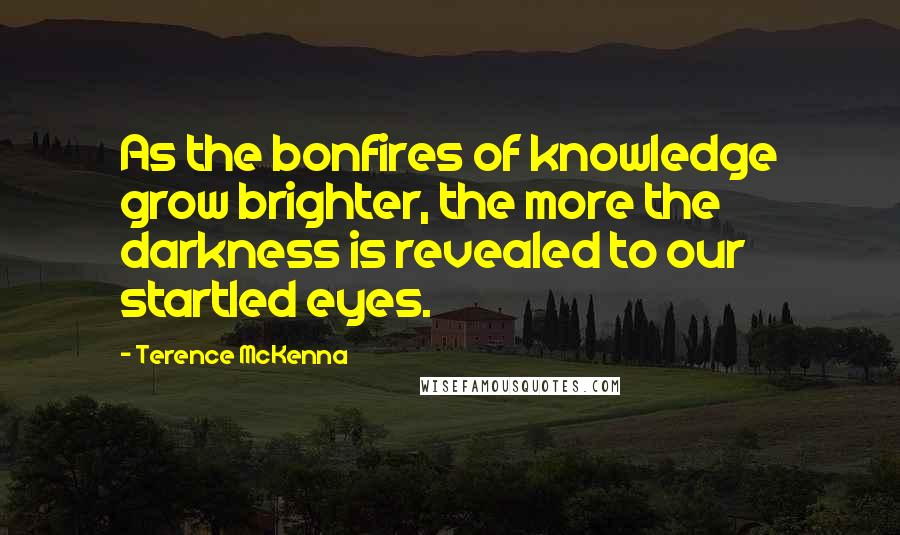 Terence McKenna Quotes: As the bonfires of knowledge grow brighter, the more the darkness is revealed to our startled eyes.