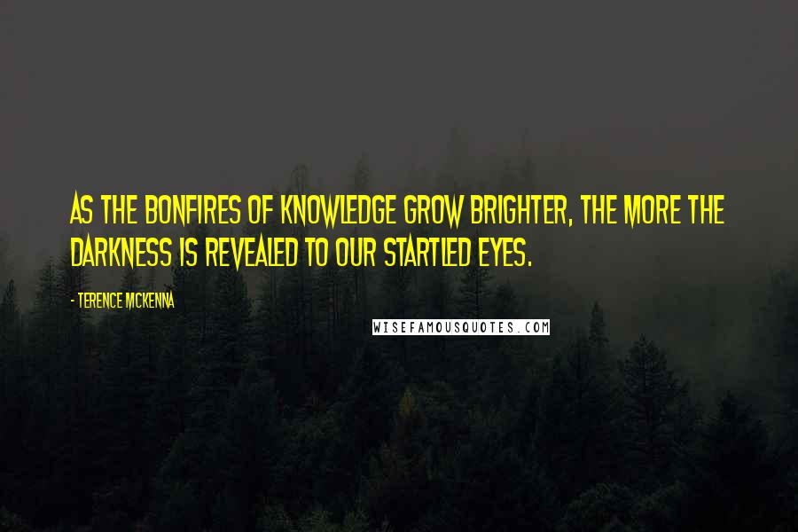 Terence McKenna Quotes: As the bonfires of knowledge grow brighter, the more the darkness is revealed to our startled eyes.