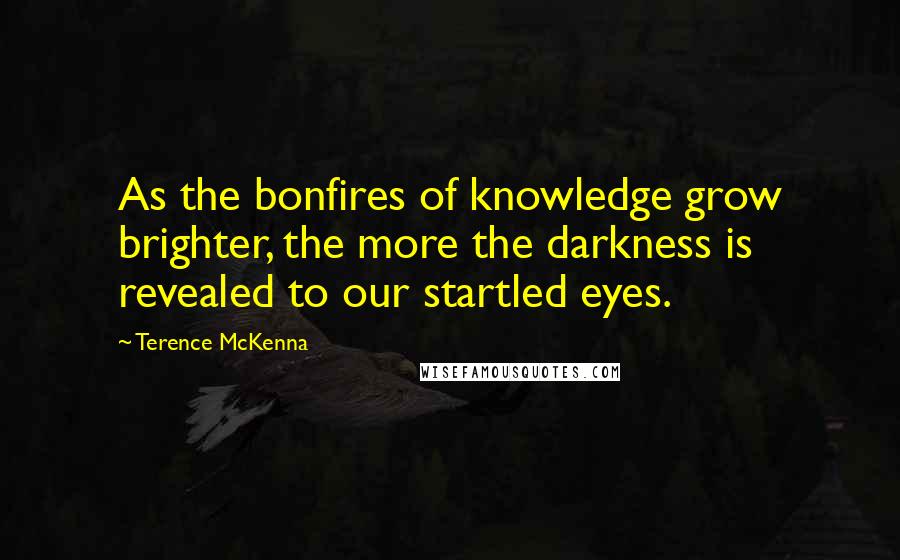 Terence McKenna Quotes: As the bonfires of knowledge grow brighter, the more the darkness is revealed to our startled eyes.