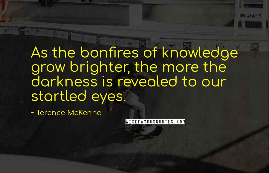 Terence McKenna Quotes: As the bonfires of knowledge grow brighter, the more the darkness is revealed to our startled eyes.