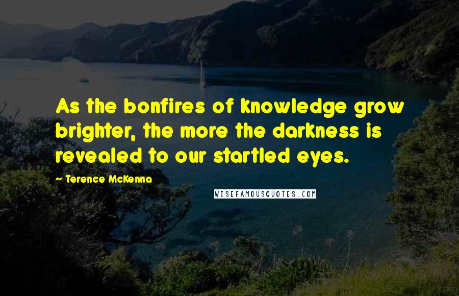 Terence McKenna Quotes: As the bonfires of knowledge grow brighter, the more the darkness is revealed to our startled eyes.