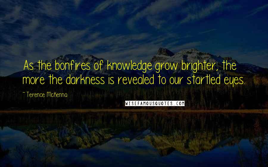 Terence McKenna Quotes: As the bonfires of knowledge grow brighter, the more the darkness is revealed to our startled eyes.