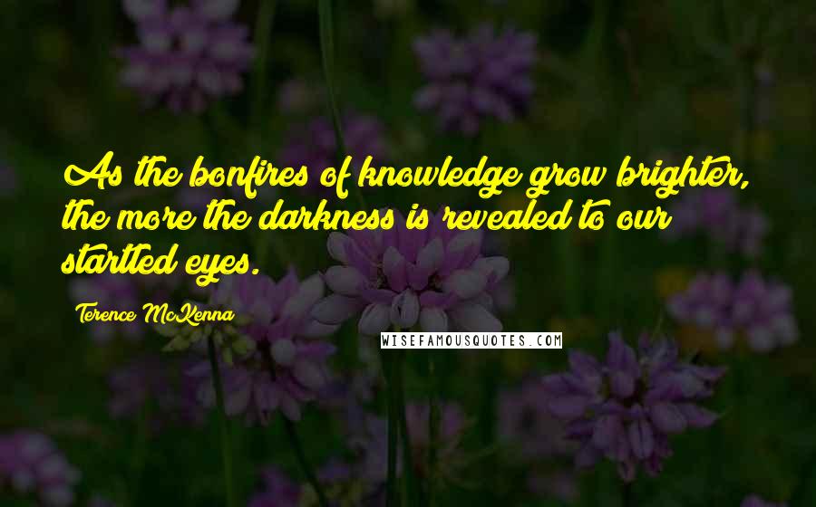 Terence McKenna Quotes: As the bonfires of knowledge grow brighter, the more the darkness is revealed to our startled eyes.