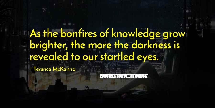 Terence McKenna Quotes: As the bonfires of knowledge grow brighter, the more the darkness is revealed to our startled eyes.