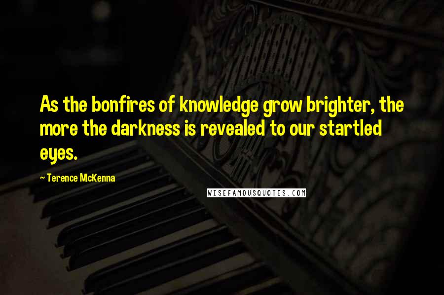 Terence McKenna Quotes: As the bonfires of knowledge grow brighter, the more the darkness is revealed to our startled eyes.