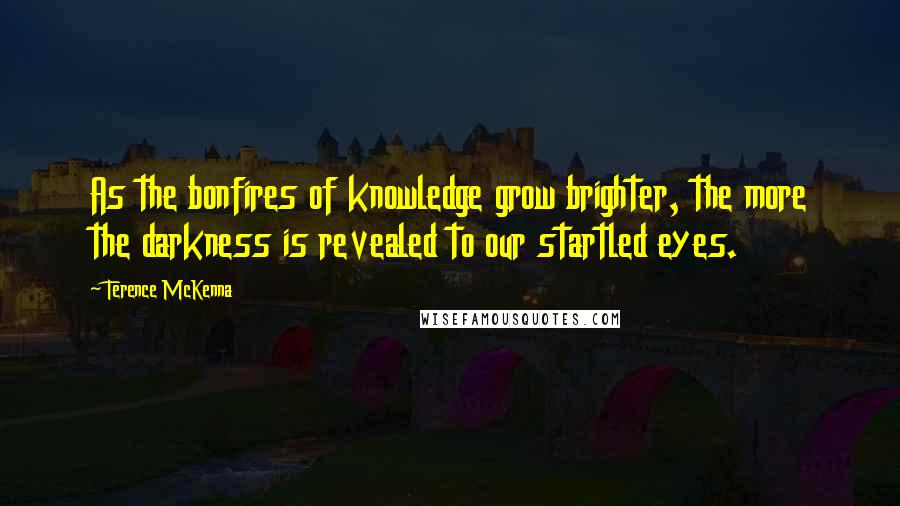 Terence McKenna Quotes: As the bonfires of knowledge grow brighter, the more the darkness is revealed to our startled eyes.