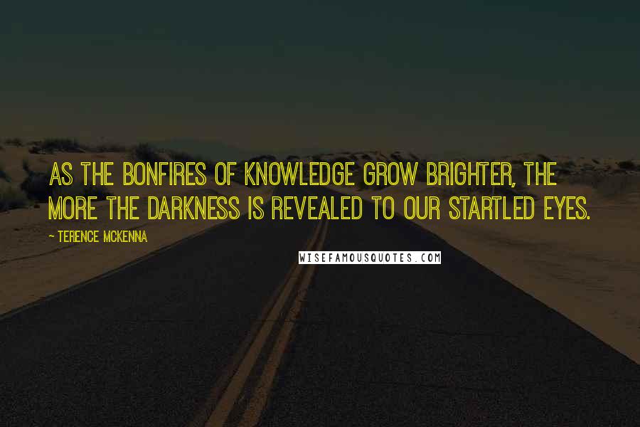 Terence McKenna Quotes: As the bonfires of knowledge grow brighter, the more the darkness is revealed to our startled eyes.