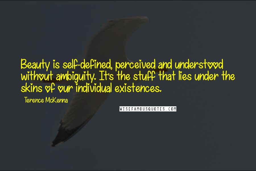 Terence McKenna Quotes: Beauty is self-defined, perceived and understood without ambiguity. It's the stuff that lies under the skins of our individual existences.