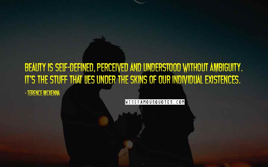 Terence McKenna Quotes: Beauty is self-defined, perceived and understood without ambiguity. It's the stuff that lies under the skins of our individual existences.