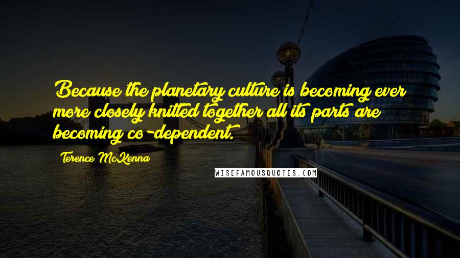 Terence McKenna Quotes: Because the planetary culture is becoming ever more closely knitted together all its parts are becoming co-dependent.
