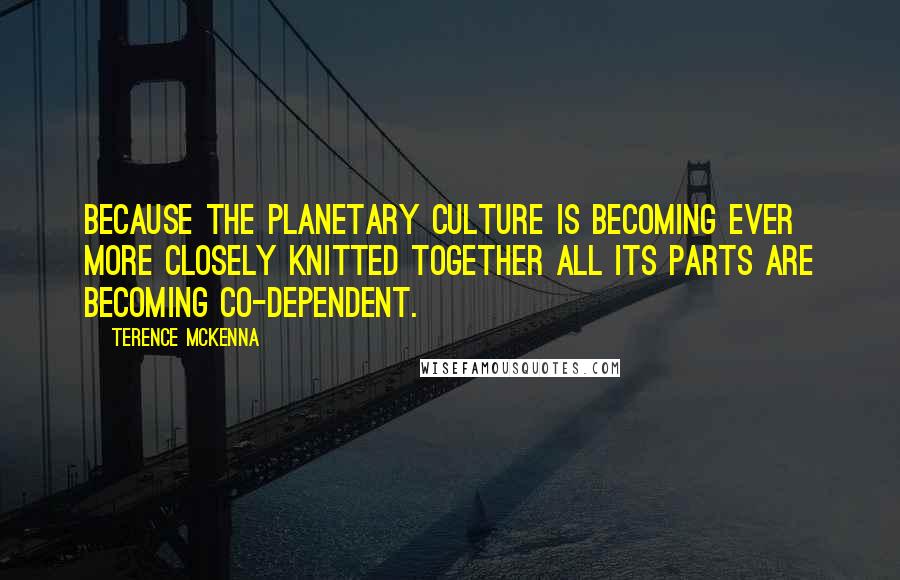 Terence McKenna Quotes: Because the planetary culture is becoming ever more closely knitted together all its parts are becoming co-dependent.