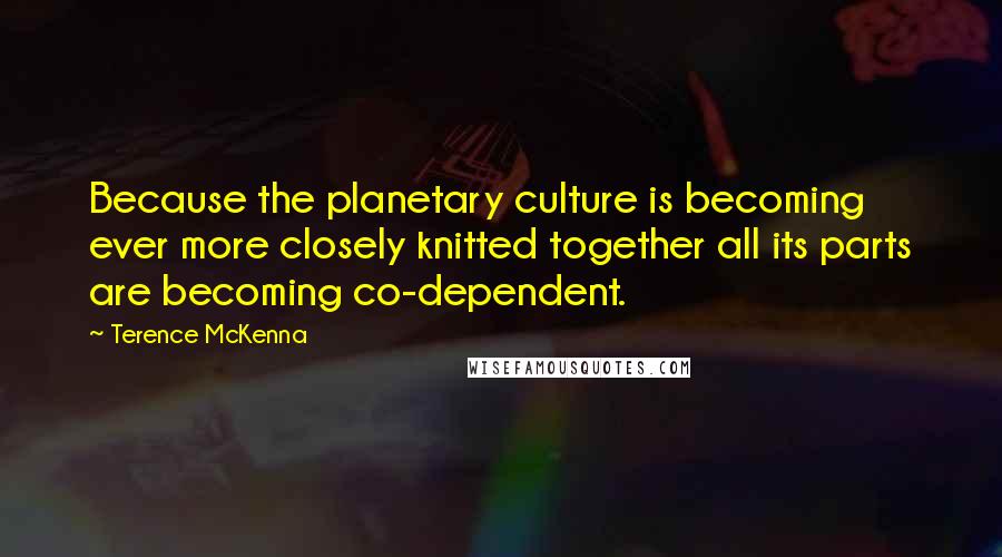 Terence McKenna Quotes: Because the planetary culture is becoming ever more closely knitted together all its parts are becoming co-dependent.