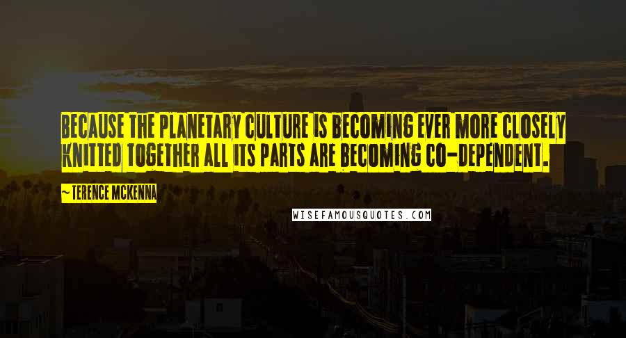 Terence McKenna Quotes: Because the planetary culture is becoming ever more closely knitted together all its parts are becoming co-dependent.