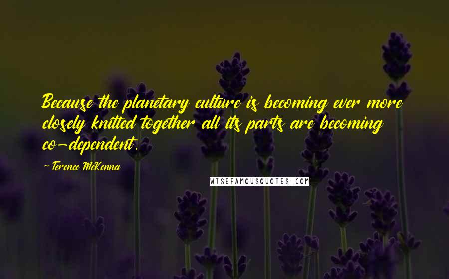 Terence McKenna Quotes: Because the planetary culture is becoming ever more closely knitted together all its parts are becoming co-dependent.