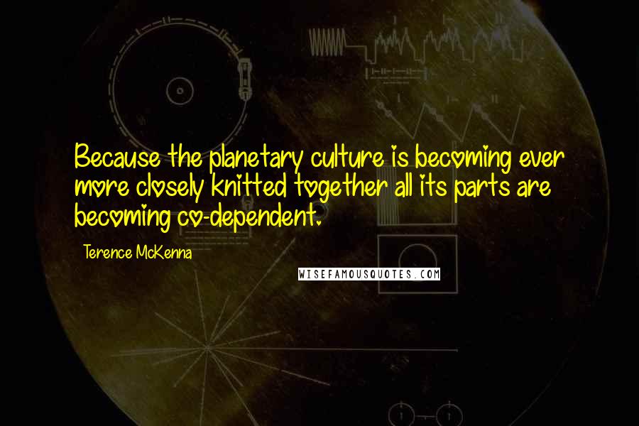 Terence McKenna Quotes: Because the planetary culture is becoming ever more closely knitted together all its parts are becoming co-dependent.