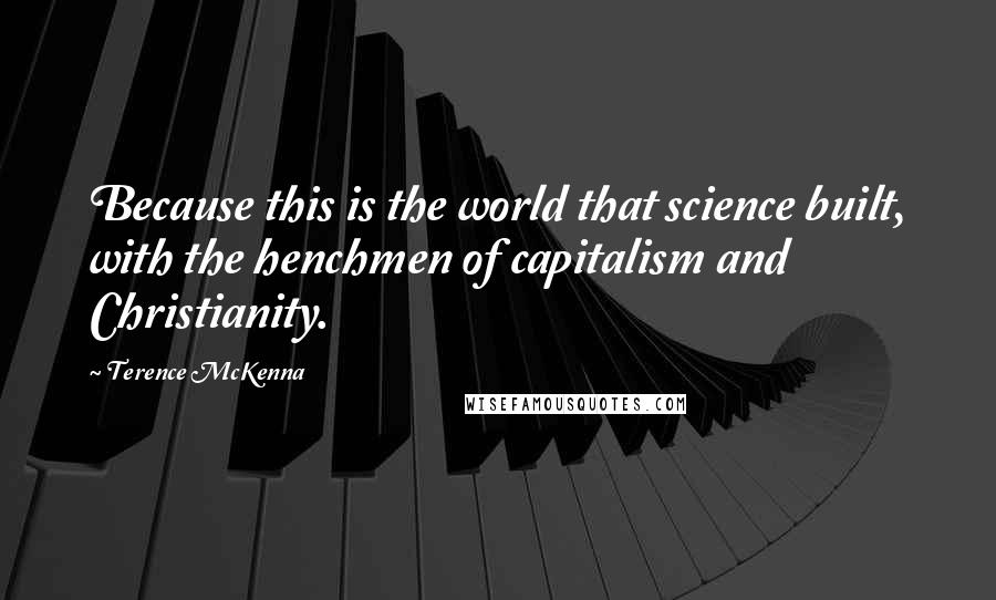 Terence McKenna Quotes: Because this is the world that science built, with the henchmen of capitalism and Christianity.