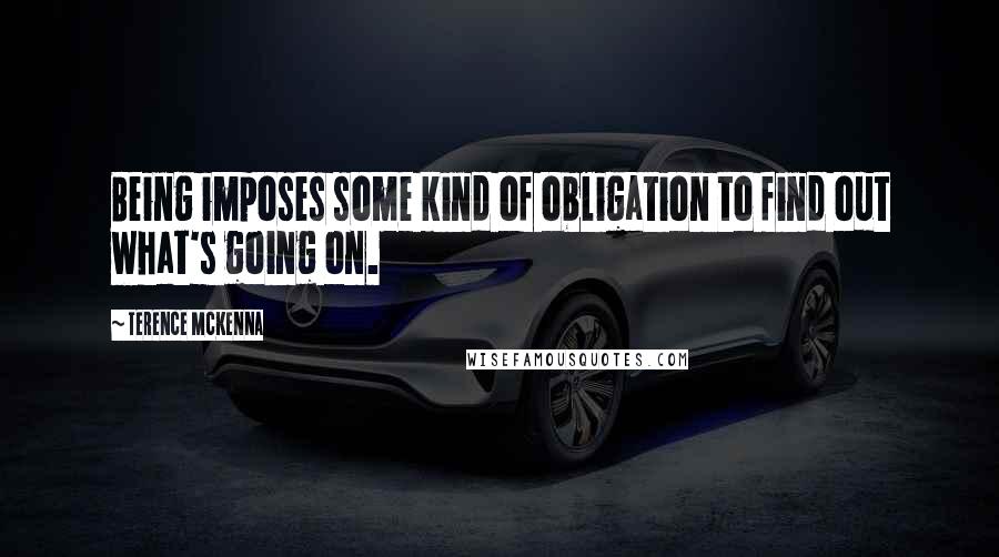 Terence McKenna Quotes: Being imposes some kind of obligation to find out what's going on.