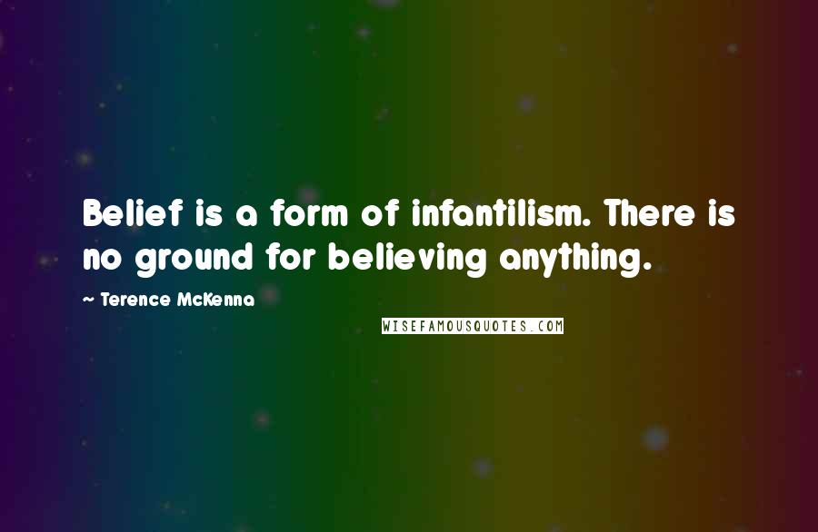 Terence McKenna Quotes: Belief is a form of infantilism. There is no ground for believing anything.