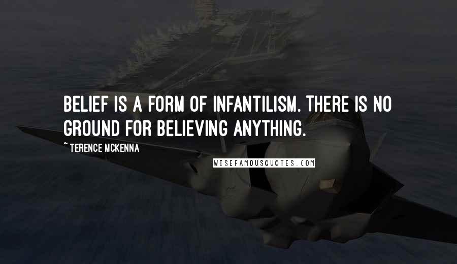 Terence McKenna Quotes: Belief is a form of infantilism. There is no ground for believing anything.