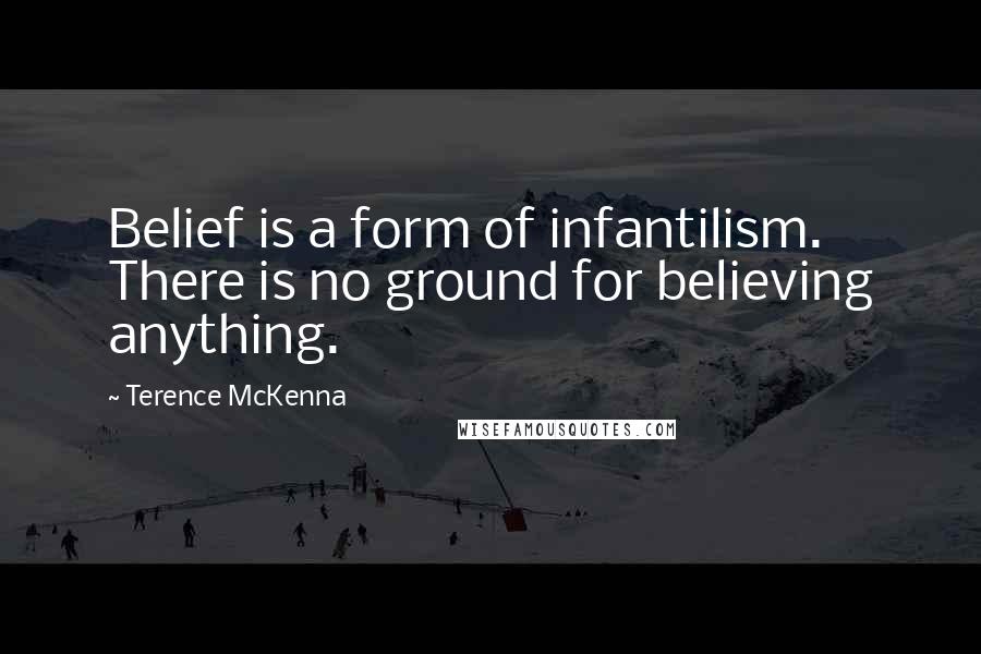 Terence McKenna Quotes: Belief is a form of infantilism. There is no ground for believing anything.