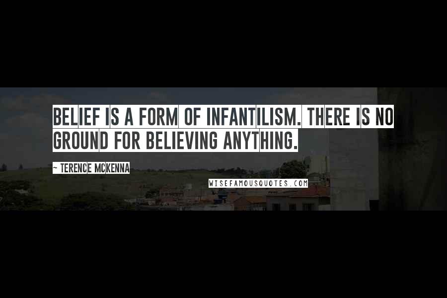 Terence McKenna Quotes: Belief is a form of infantilism. There is no ground for believing anything.