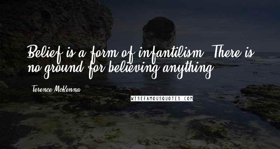 Terence McKenna Quotes: Belief is a form of infantilism. There is no ground for believing anything.