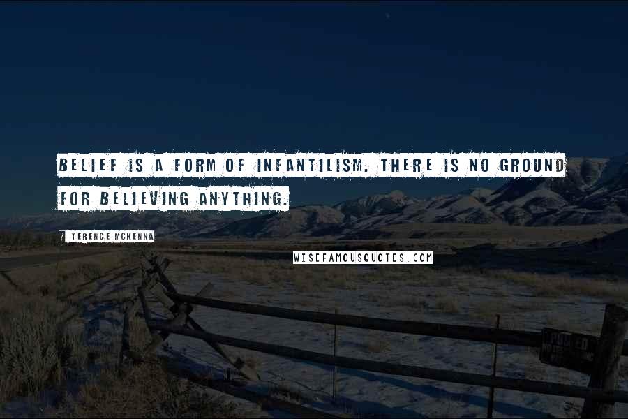 Terence McKenna Quotes: Belief is a form of infantilism. There is no ground for believing anything.