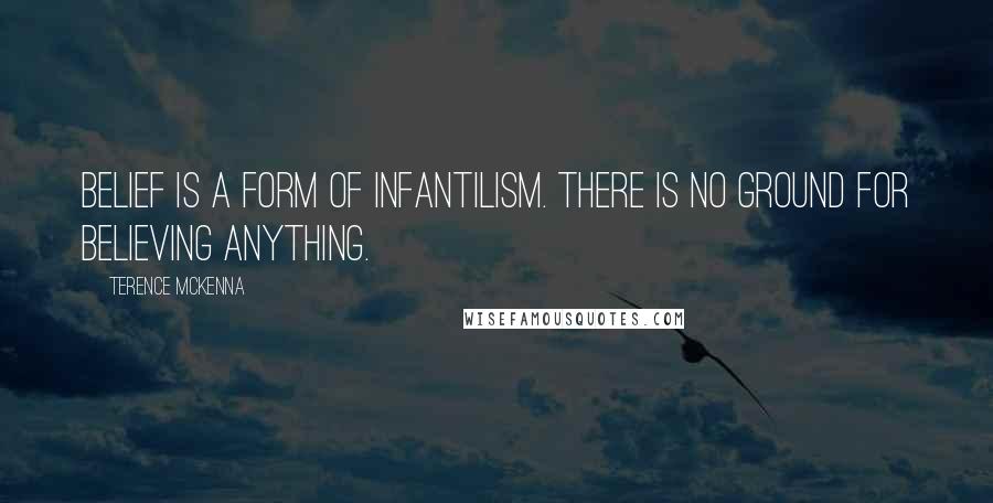 Terence McKenna Quotes: Belief is a form of infantilism. There is no ground for believing anything.