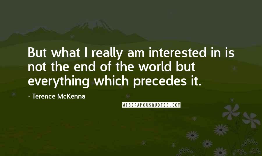 Terence McKenna Quotes: But what I really am interested in is not the end of the world but everything which precedes it.