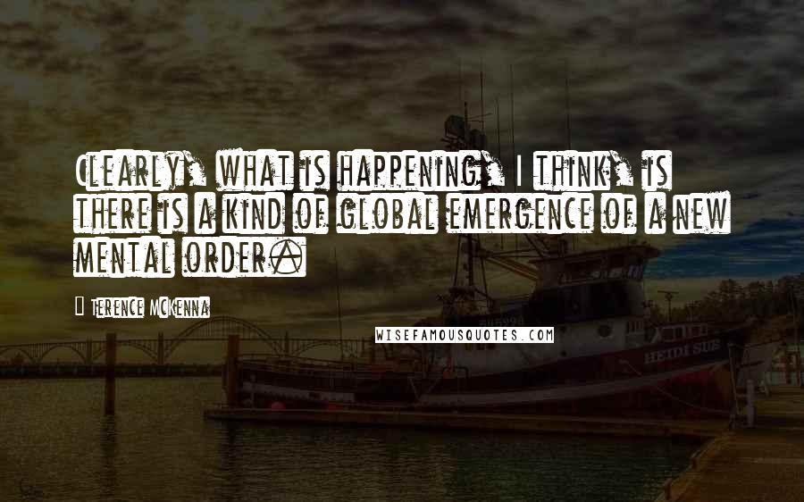 Terence McKenna Quotes: Clearly, what is happening, I think, is there is a kind of global emergence of a new mental order.