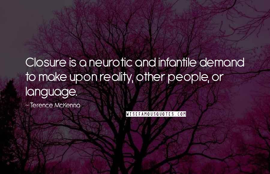 Terence McKenna Quotes: Closure is a neurotic and infantile demand to make upon reality, other people, or language.