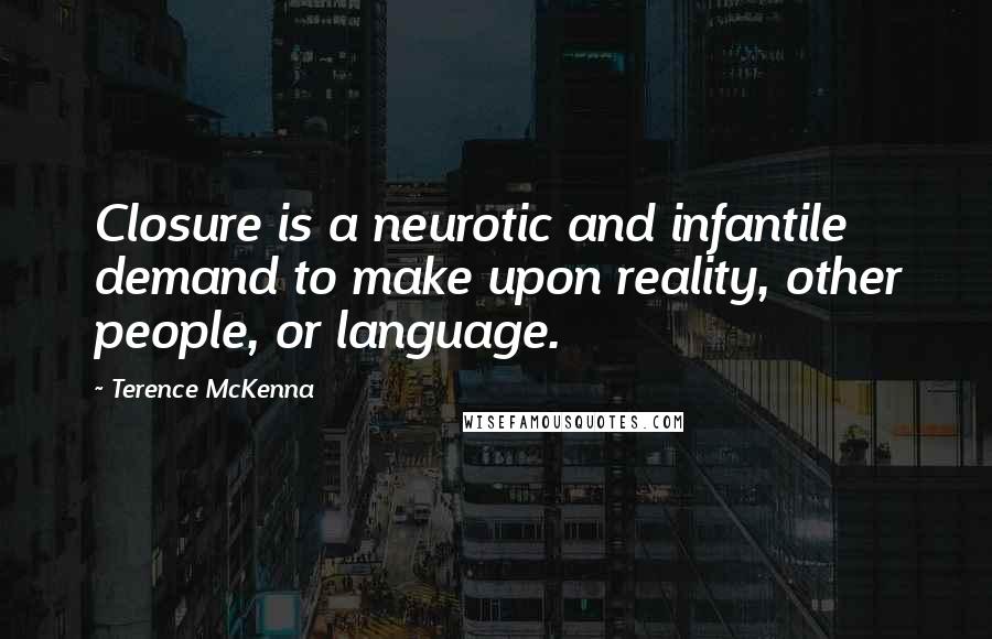 Terence McKenna Quotes: Closure is a neurotic and infantile demand to make upon reality, other people, or language.