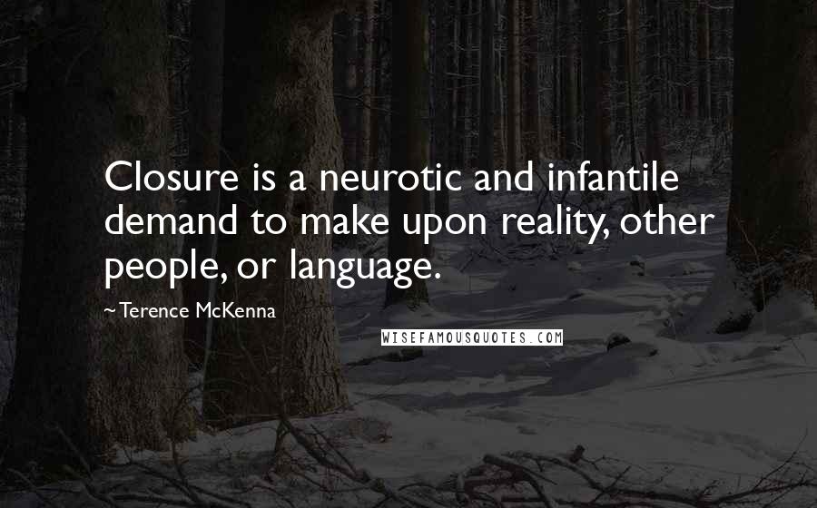 Terence McKenna Quotes: Closure is a neurotic and infantile demand to make upon reality, other people, or language.