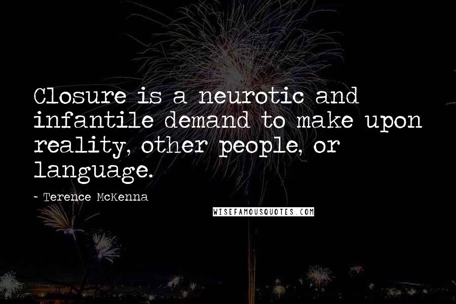 Terence McKenna Quotes: Closure is a neurotic and infantile demand to make upon reality, other people, or language.