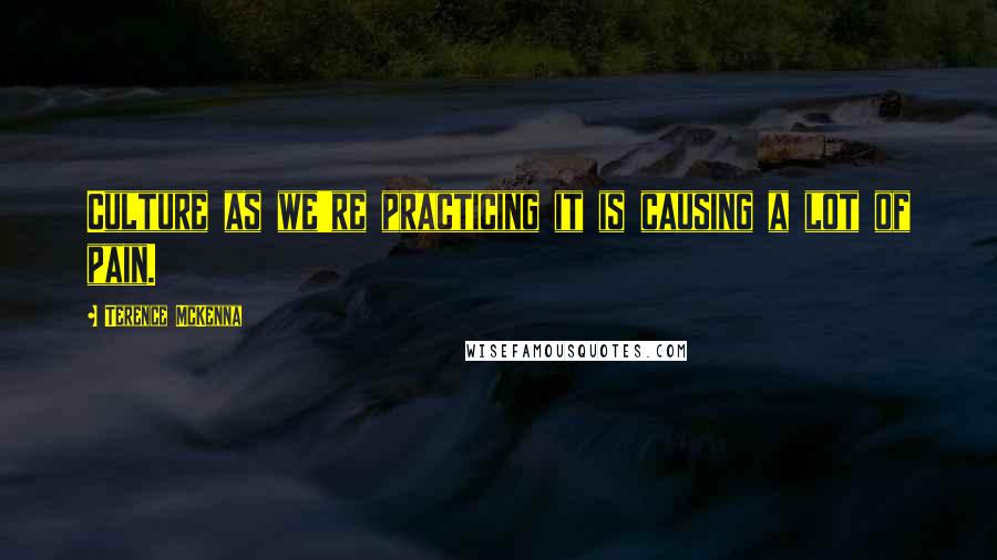 Terence McKenna Quotes: Culture as we're practicing it is causing a lot of pain.