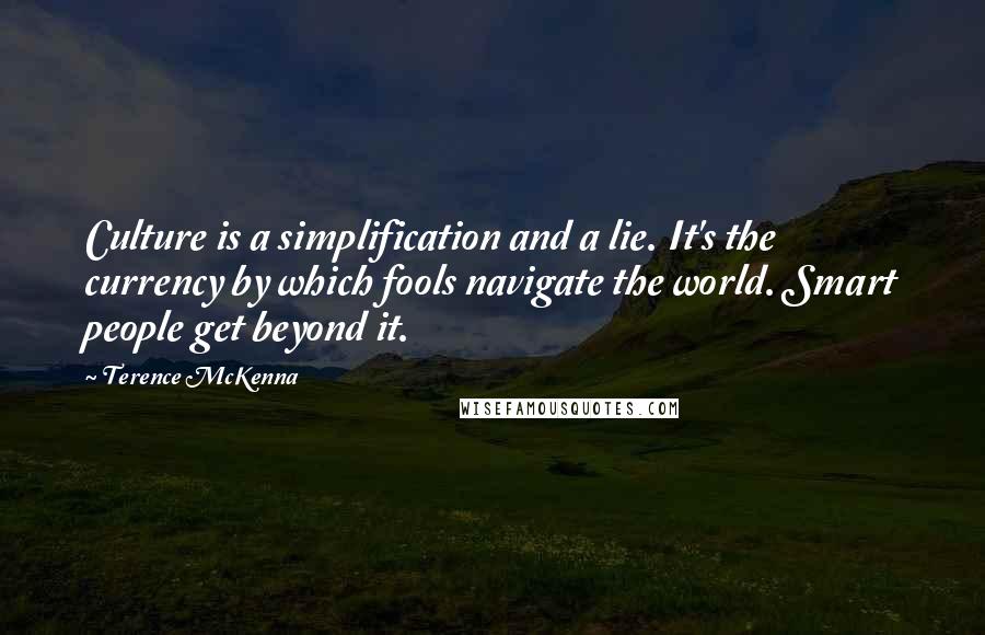 Terence McKenna Quotes: Culture is a simplification and a lie. It's the currency by which fools navigate the world. Smart people get beyond it.