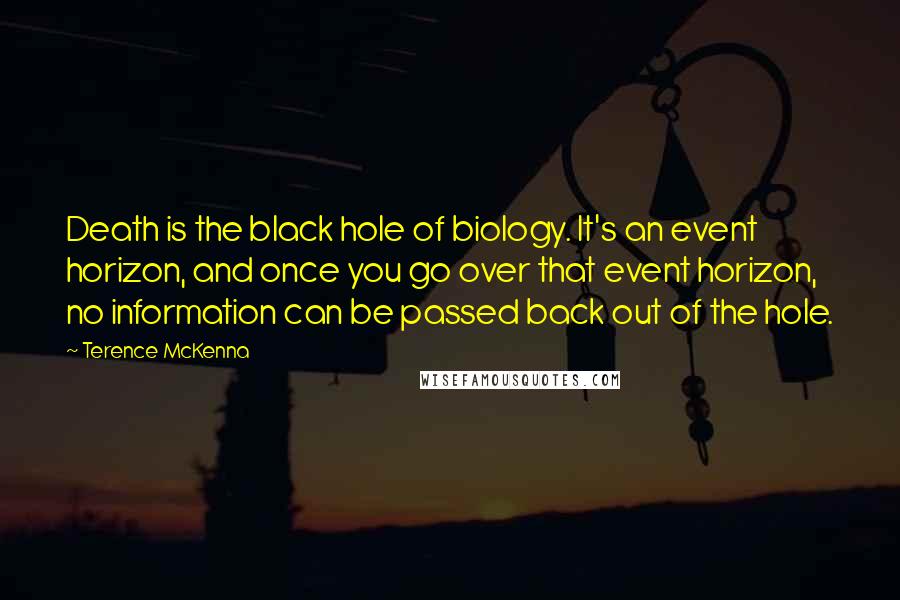 Terence McKenna Quotes: Death is the black hole of biology. It's an event horizon, and once you go over that event horizon, no information can be passed back out of the hole.