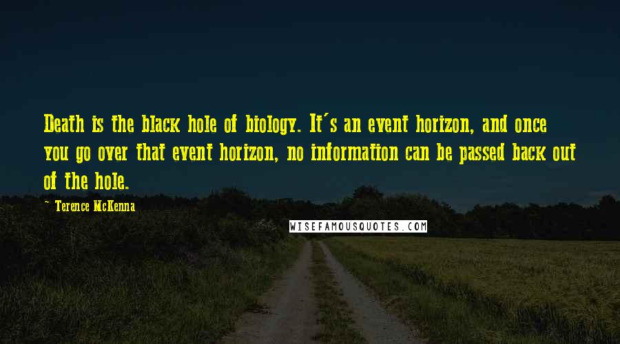 Terence McKenna Quotes: Death is the black hole of biology. It's an event horizon, and once you go over that event horizon, no information can be passed back out of the hole.