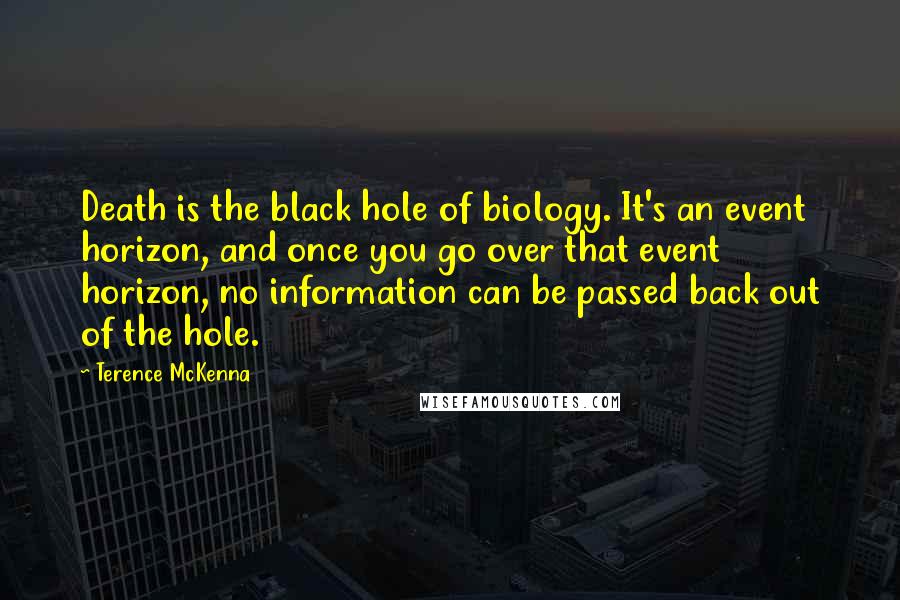 Terence McKenna Quotes: Death is the black hole of biology. It's an event horizon, and once you go over that event horizon, no information can be passed back out of the hole.