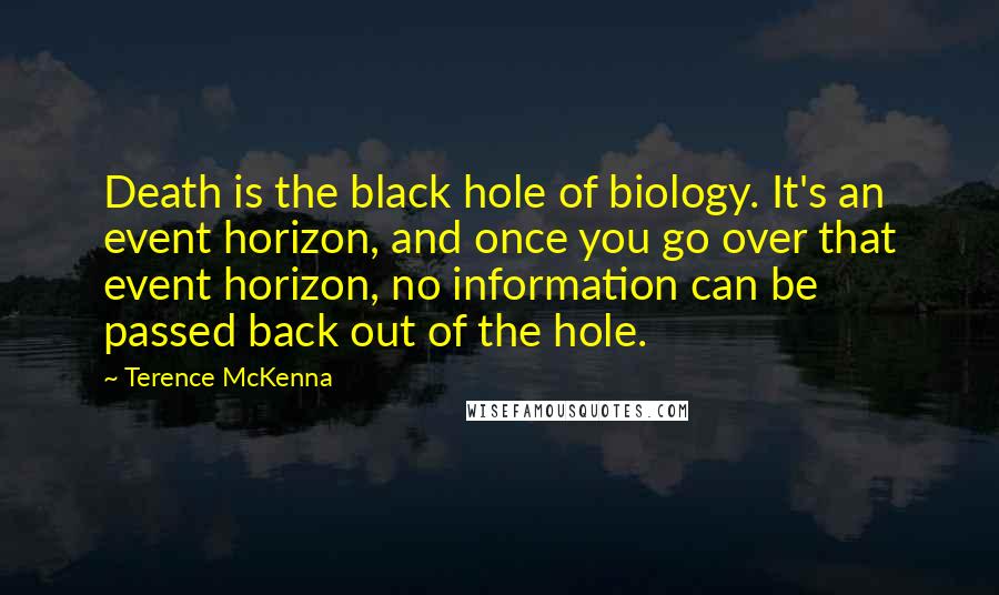 Terence McKenna Quotes: Death is the black hole of biology. It's an event horizon, and once you go over that event horizon, no information can be passed back out of the hole.