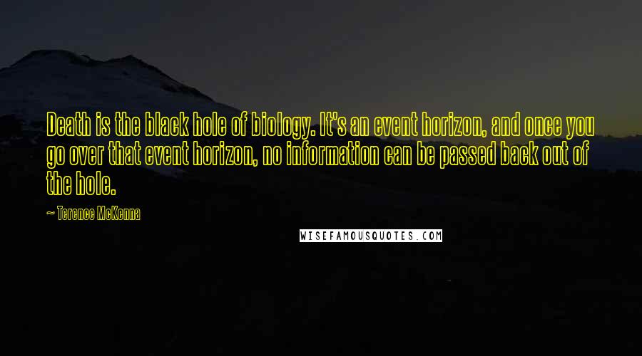 Terence McKenna Quotes: Death is the black hole of biology. It's an event horizon, and once you go over that event horizon, no information can be passed back out of the hole.