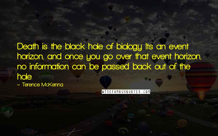 Terence McKenna Quotes: Death is the black hole of biology. It's an event horizon, and once you go over that event horizon, no information can be passed back out of the hole.