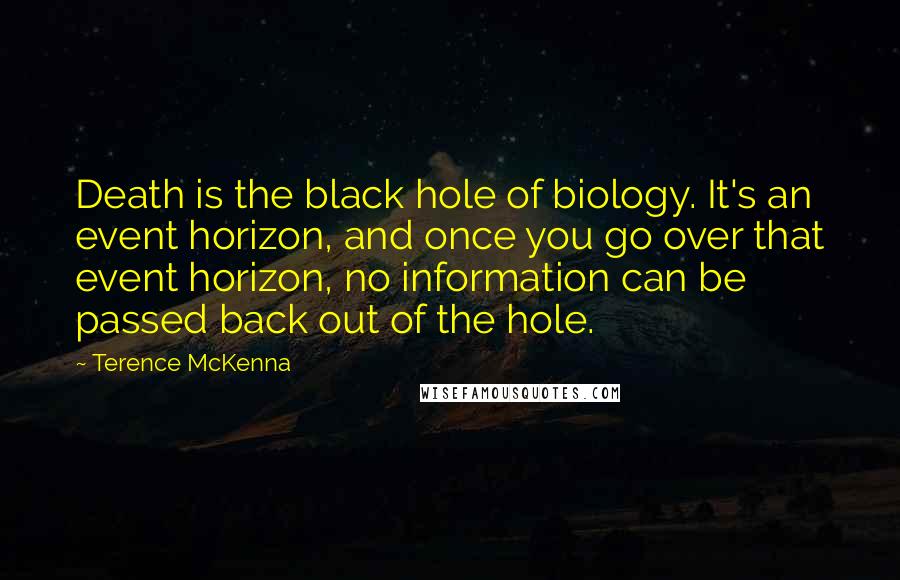 Terence McKenna Quotes: Death is the black hole of biology. It's an event horizon, and once you go over that event horizon, no information can be passed back out of the hole.