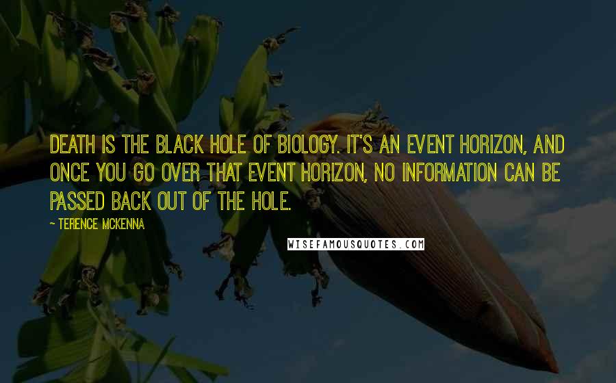 Terence McKenna Quotes: Death is the black hole of biology. It's an event horizon, and once you go over that event horizon, no information can be passed back out of the hole.