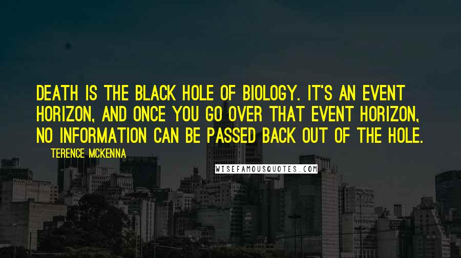 Terence McKenna Quotes: Death is the black hole of biology. It's an event horizon, and once you go over that event horizon, no information can be passed back out of the hole.