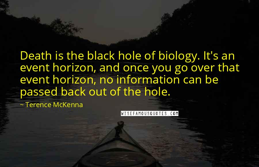 Terence McKenna Quotes: Death is the black hole of biology. It's an event horizon, and once you go over that event horizon, no information can be passed back out of the hole.