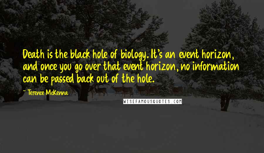 Terence McKenna Quotes: Death is the black hole of biology. It's an event horizon, and once you go over that event horizon, no information can be passed back out of the hole.