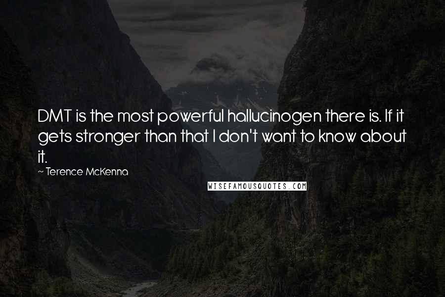 Terence McKenna Quotes: DMT is the most powerful hallucinogen there is. If it gets stronger than that I don't want to know about it.