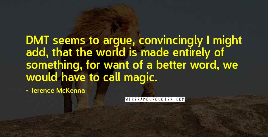 Terence McKenna Quotes: DMT seems to argue, convincingly I might add, that the world is made entirely of something, for want of a better word, we would have to call magic.